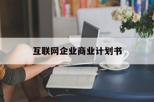 那曲市互联网企业商业计划书(互联网行业商业计划书侧重点)