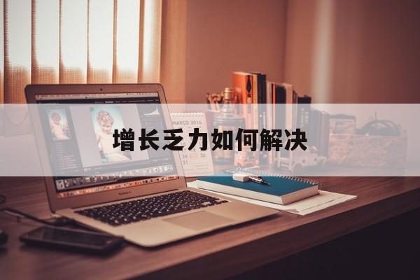 那曲市增长乏力如何解决(增长乏力是下降的意思吗)