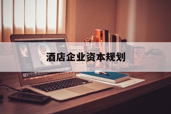 那曲市酒店企业资本规划(酒店投资方案计划书)