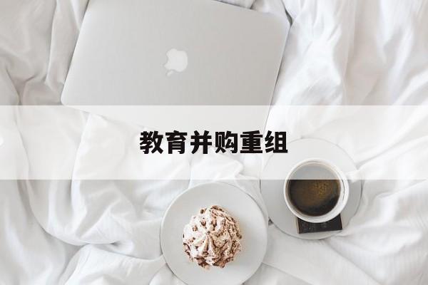 那曲市教育并购重组(近年并购重组经典案例)